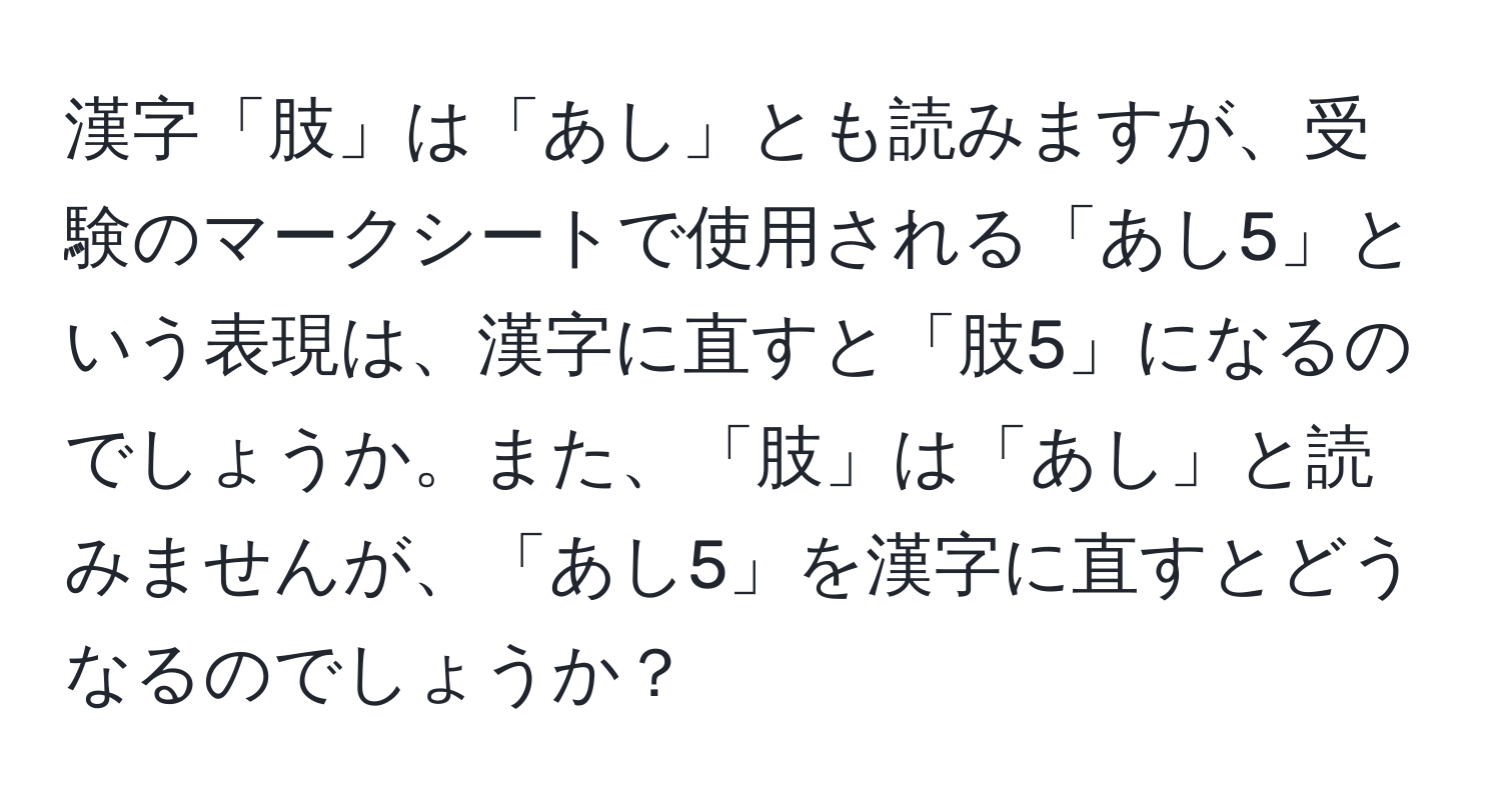 漢字「肢」は「あし」とも読みますが、受験のマークシートで使用される「あし5」という表現は、漢字に直すと「肢5」になるのでしょうか。また、「肢」は「あし」と読みませんが、「あし5」を漢字に直すとどうなるのでしょうか？