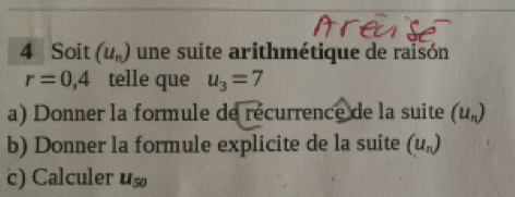 Soit (u_n) une suite arithmétique de raisón
r=0,4 telle que u_3=7
a) Donner la formule de récurrence de la suite (u_n)
b) Donner la formule explicite de la suite (u_n)
c) Calculer u_50