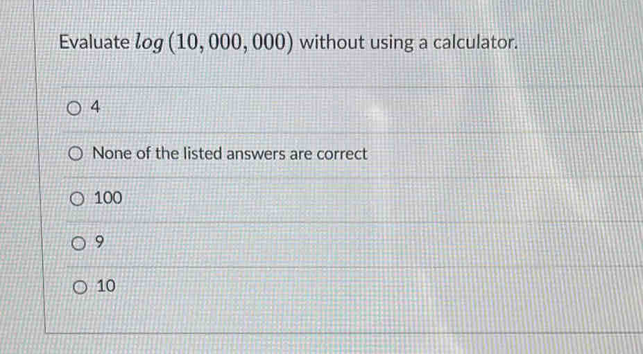 Evaluate log (10,000,000) without using a calculator.
4
None of the listed answers are correct
100
9
10