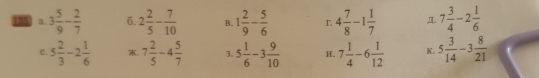 135 a. 3 5/9 - 2/7  6. 2 2/5 - 7/10  B. 1 2/9 - 5/6  L 4 7/8 -1 1/7  Д. 7 3/4 -2 1/6 
e. 5 2/3 -2 1/6  7 2/5 -4 5/7  3. 5 1/6 -3 9/10  H. 7 1/4 -6 1/12  K. 5 3/14 -3 8/21 