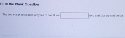 Fill in the Blank Question 
The two major categories or types of credit are° end and closed-end credit.