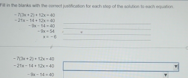 Fill in the blanks with the correct justification for each step of the solution to each equation.
-7(3x+2)+12x=40
_
-21x-14+12x=40
_
-9x-14=40
_
-9x=54
_
x=-6
_
-7(3x+2)+12x=40
-21x-14+12x=40
-9x-14=40