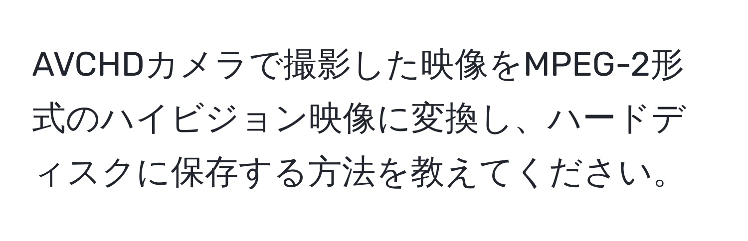 AVCHDカメラで撮影した映像をMPEG-2形式のハイビジョン映像に変換し、ハードディスクに保存する方法を教えてください。