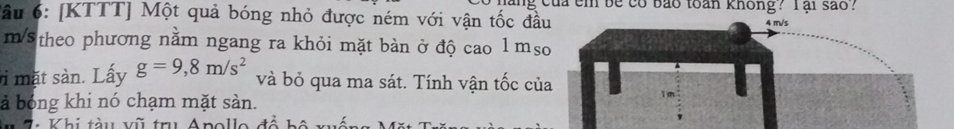 ang của em be có bão toàn không? l ại são? 
đầu 6: [KTTT] Một quả bóng nhỏ được ném với vận tốc đầ
m/s theo phương nằm ngang ra khỏi mặt bàn ở độ cao l ms 
i mặt sàn. Lấy g=9,8m/s^2
và bỏ qua ma sát. Tính vận tốc củ 
ả bóng khi nó chạm mặt sàn. 
T : Khi tàu vũ tru Anolle đá