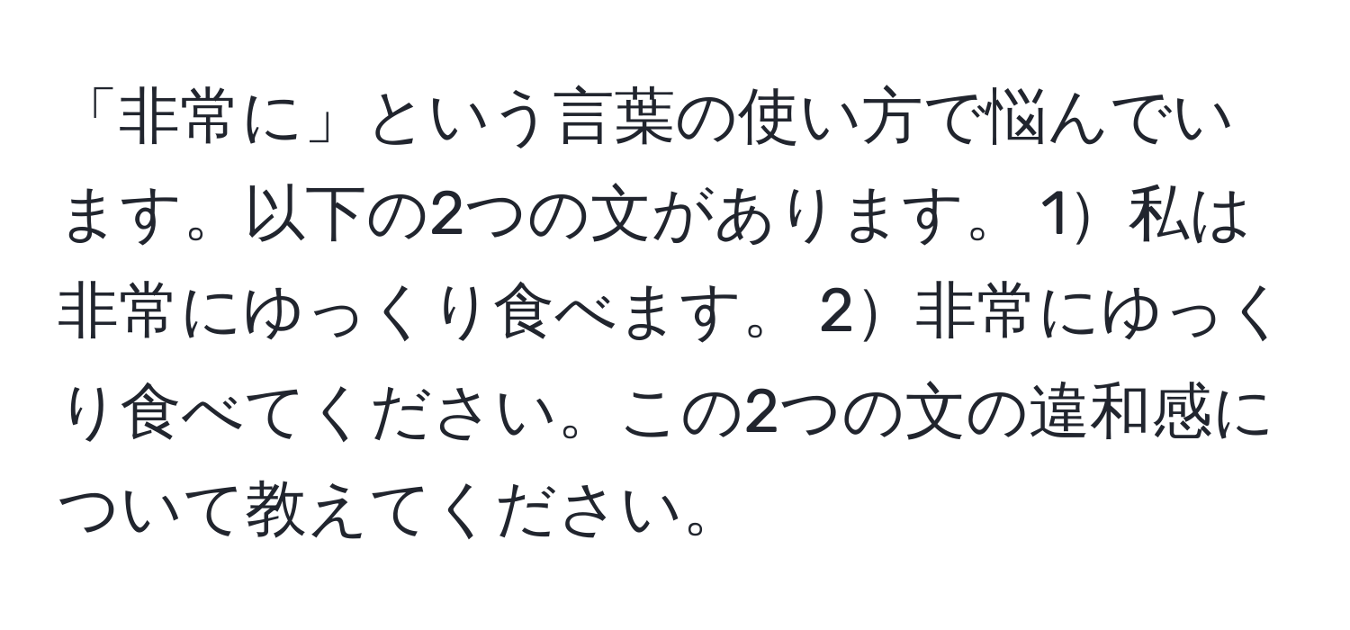 「非常に」という言葉の使い方で悩んでいます。以下の2つの文があります。 1私は非常にゆっくり食べます。 2非常にゆっくり食べてください。この2つの文の違和感について教えてください。