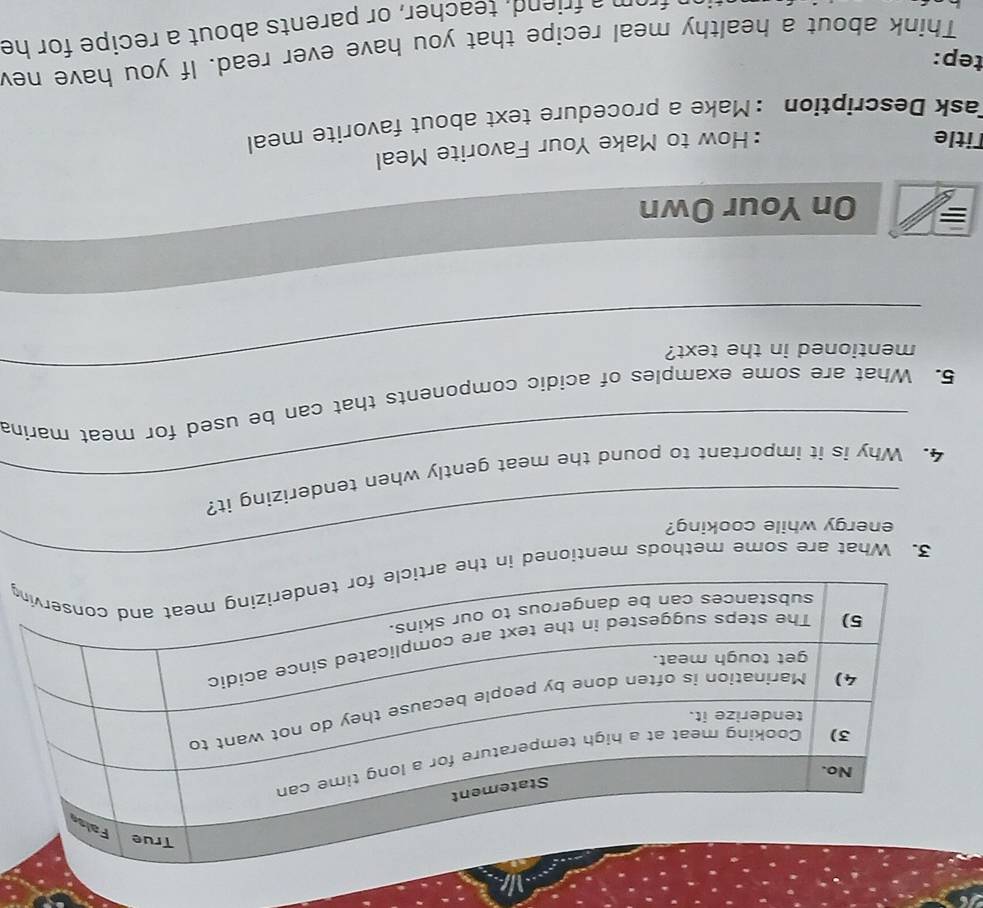 What are some methods mentioned in tg 
energy while cooking? 
4. Why is it important to pound the meat gently when tenderizing it? 
_ 
5. What are some examples of acidic components that can be used for meat marina 
mentioned in the text? 
= On Your Own 
Title 
:How to Make Your Favorite Meal 
Task Description :Make a procedure text about favorite meal 
tep: 
Think about a healthy meal recipe that you have ever read. If you have nev 
from a friend, teacher, or parents about a recipe for he