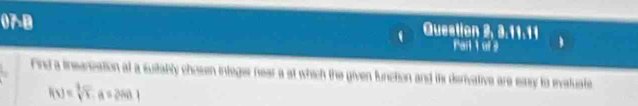 07_2B 
Question 2, 3.11.11 
Parl 1 or 3 
Fnd a insaniation at a suitably chosen integer near a at which the given function and its derivative are easy to evaluate
f(x)=sqrt[3](x).a=2an1