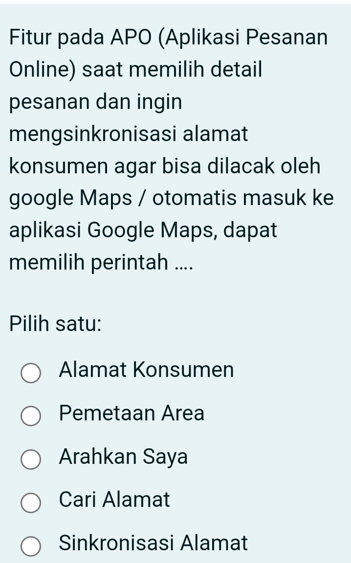 Fitur pada APO (Aplikasi Pesanan
Online) saat memilih detail
pesanan dan ingin
mengsinkronisasi alamat
konsumen agar bisa dilacak oleh
google Maps / otomatis masuk ke
aplikasi Google Maps, dapat
memilih perintah ....
Pilih satu:
Alamat Konsumen
Pemetaan Area
Arahkan Saya
Cari Alamat
Sinkronisasi Alamat