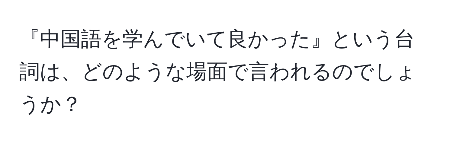 『中国語を学んでいて良かった』という台詞は、どのような場面で言われるのでしょうか？