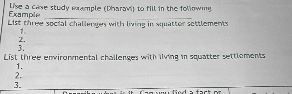 Use a case study example (Dharavi) to fill in the following 
Example_ 
List three social challenges with living in squatter settlements 
1. 
2. 
3. 
List three environmental challenges with living in squatter settlements 
1. 
2. 
3.