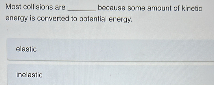 Most collisions are _because some amount of kinetic
energy is converted to potential energy.
elastic
inelastic