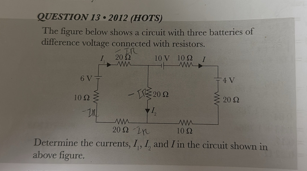 · 2012 ( (HOTS)
The figure below shows a circuit with three batteries of
difference voltage connected with resistors.
Determine the currents, I_1,I_2 and I in the circuit shown in
above figure.