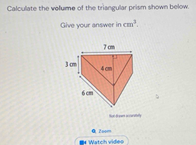 Calculate the volume of the triangular prism shown below 
Give your answer in cm^3. 
Non drawn accunately 
Q Zoom 
* Watch video