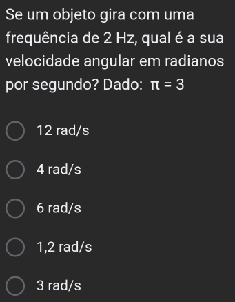 Se um objeto gira com uma
frequência de 2 Hz, qual é a sua
velocidade angular em radianos
por segundo? Dado: π =3
12 rad/s
4 rad/s
6 rad/s
1,2 rad/s
3 rad/s