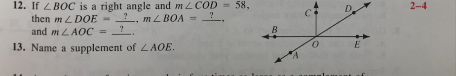 If ∠ BOC is a right angle and m∠ COD=58, 2-4 
then m∠ DOE=_ ?, m∠ BOA=_ ?, 
and m∠ AOC= ? 
. 
13. Name a supplement of ∠ AOE.