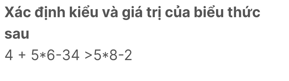 Xác định kiểu và giá trị của biểu thức 
sau
4+5*6-34>5*8-2