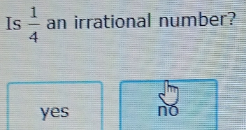 Is  1/4  an irrational number?
yes
no