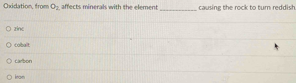 Oxidation, from O_2, affects minerals with the element _causing the rock to turn reddish
zinc
cobalt
carbon
iron