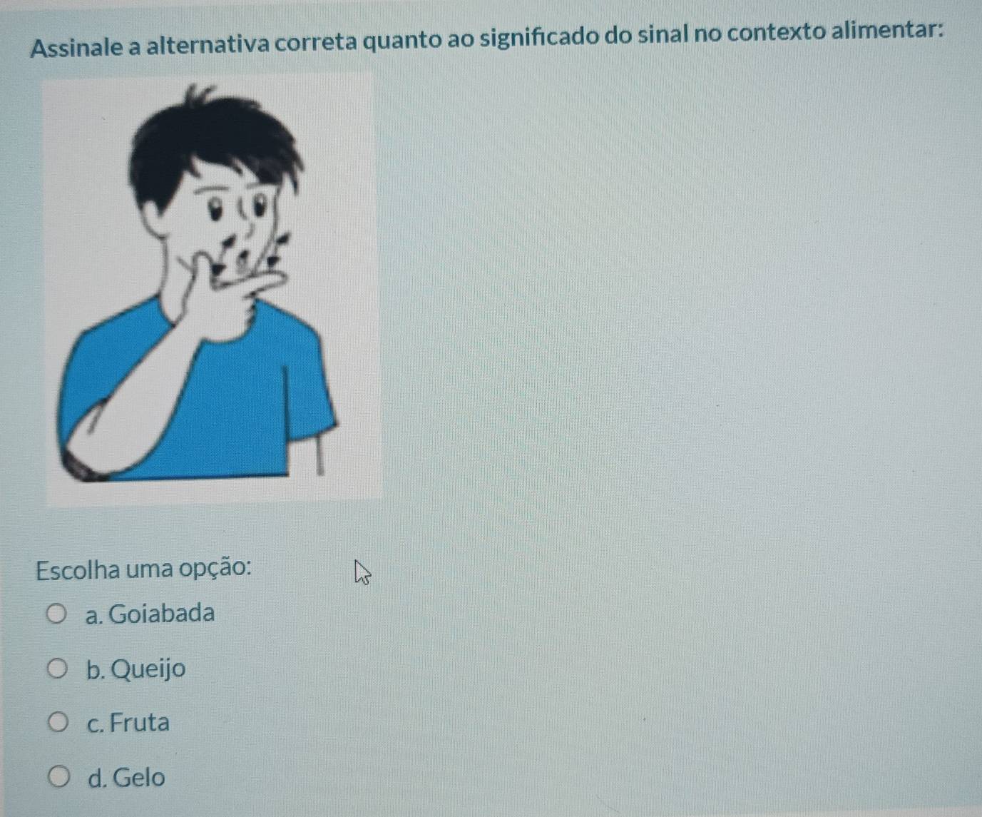 Assinale a alternativa correta quanto ao significado do sinal no contexto alimentar:
Escolha uma opção:
a. Goiabada
b. Queijo
c. Fruta
d. Gelo