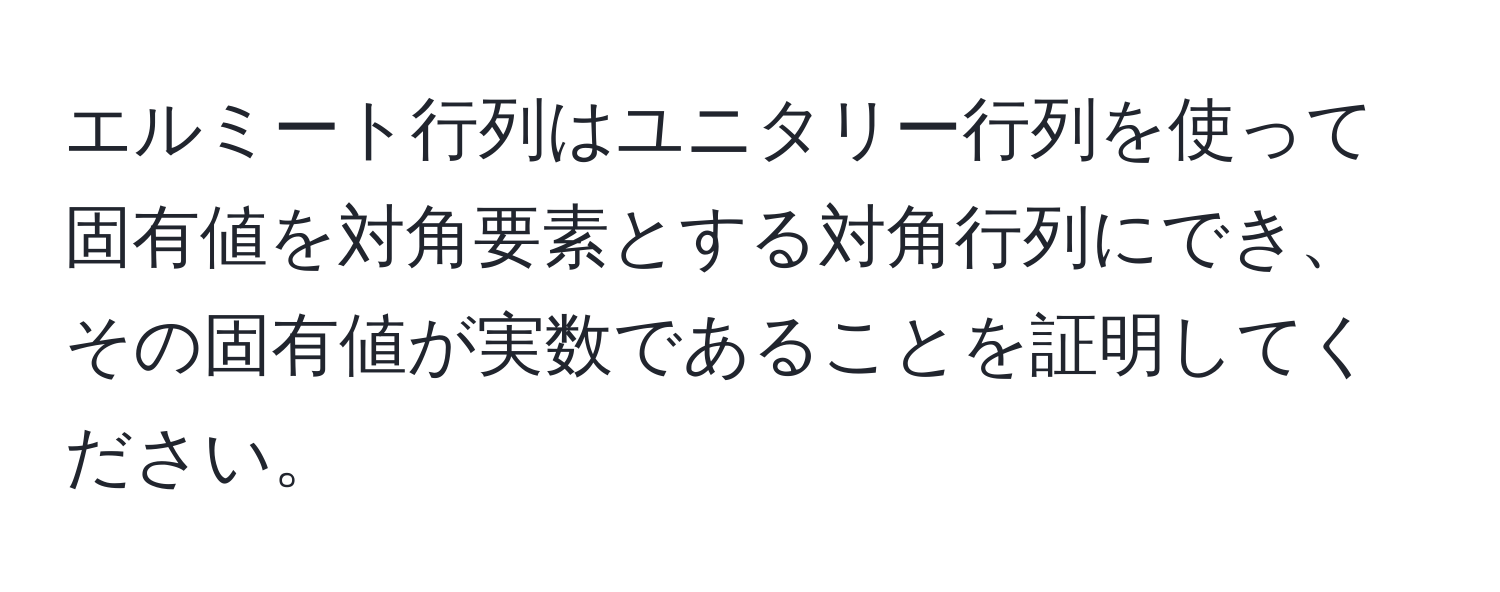 エルミート行列はユニタリー行列を使って固有値を対角要素とする対角行列にでき、その固有値が実数であることを証明してください。