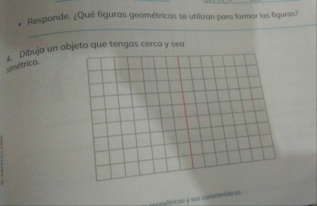 Responde. ¿Qué figuras geométricas se utilizan para formar las figuras? 
_ 
4. Dibuja un objeto que tengas cerca y sea 
simétrico 
. 
cométricas y sus características.