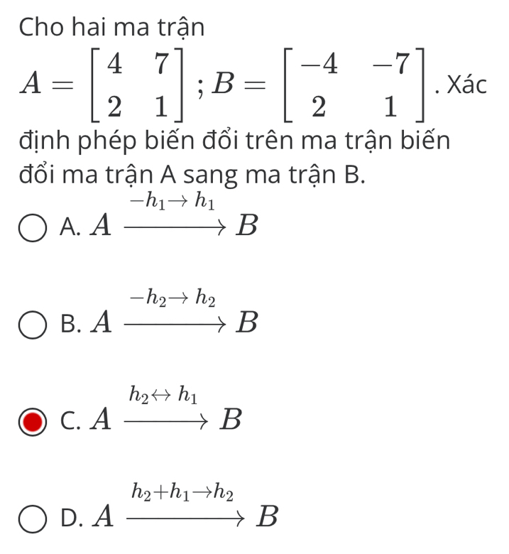 Cho hai ma trận
A=beginbmatrix 4&7 2&1endbmatrix; B=beginbmatrix -4&-7 2&1endbmatrix. Xác
định phép biến đổi trên ma trận biến
đổi ma trận A sang ma trận B.
A. A xrightarrow -h_1to h_1B
-h_2to h_2
B. A
C. A
h_2+h_1to h_2
D. A a
to B