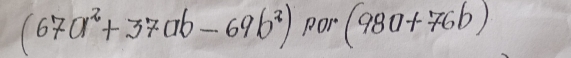 (67a^2+37ab-69b^2) POr (98a+76b)