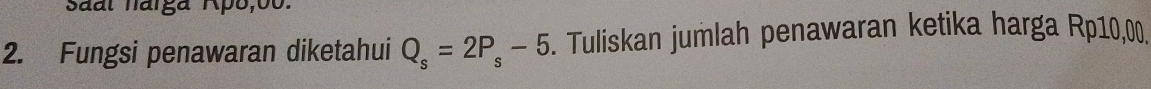 Saal narga Ipo, 00. 
2. Fungsi penawaran diketahui Q_s=2P_s-5. Tuliskan jumlah penawaran ketika harga Rp10,00.