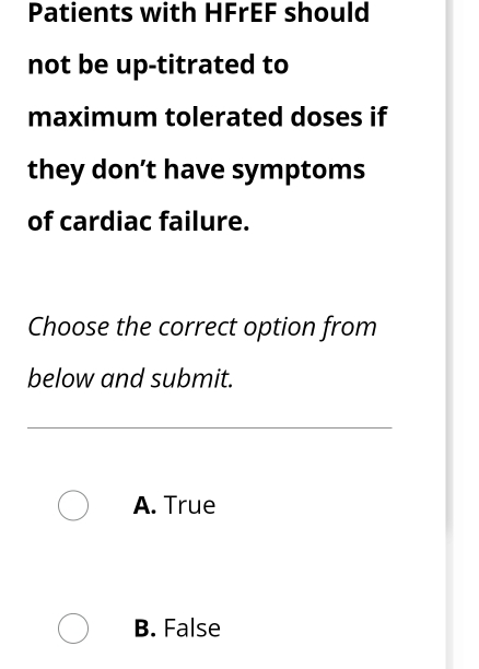 Patients with HFrEF should
not be up-titrated to
maximum tolerated doses if
they don’t have symptoms
of cardiac failure.
Choose the correct option from
below and submit.
A. True
B. False