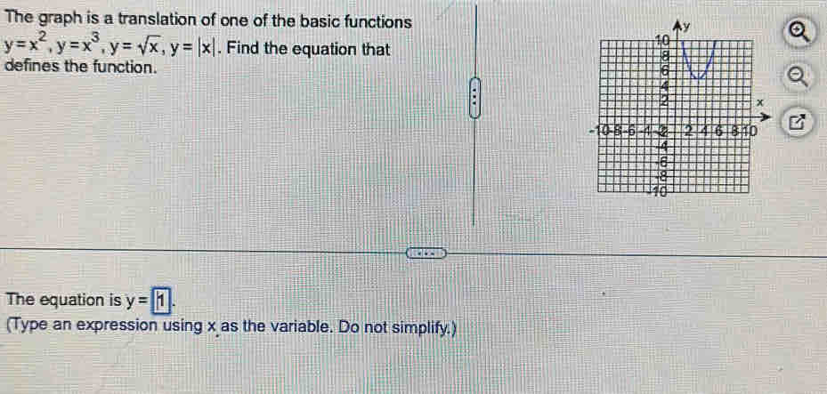 The graph is a translation of one of the basic functions
y=x^2, y=x^3, y=sqrt(x), y=|x|. Find the equation that 
defines the function. 
The equation is y=1. 
(Type an expression using x as the variable. Do not simplify.)