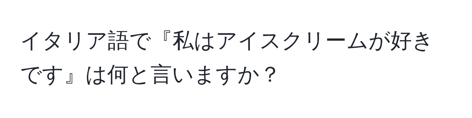 イタリア語で『私はアイスクリームが好きです』は何と言いますか？