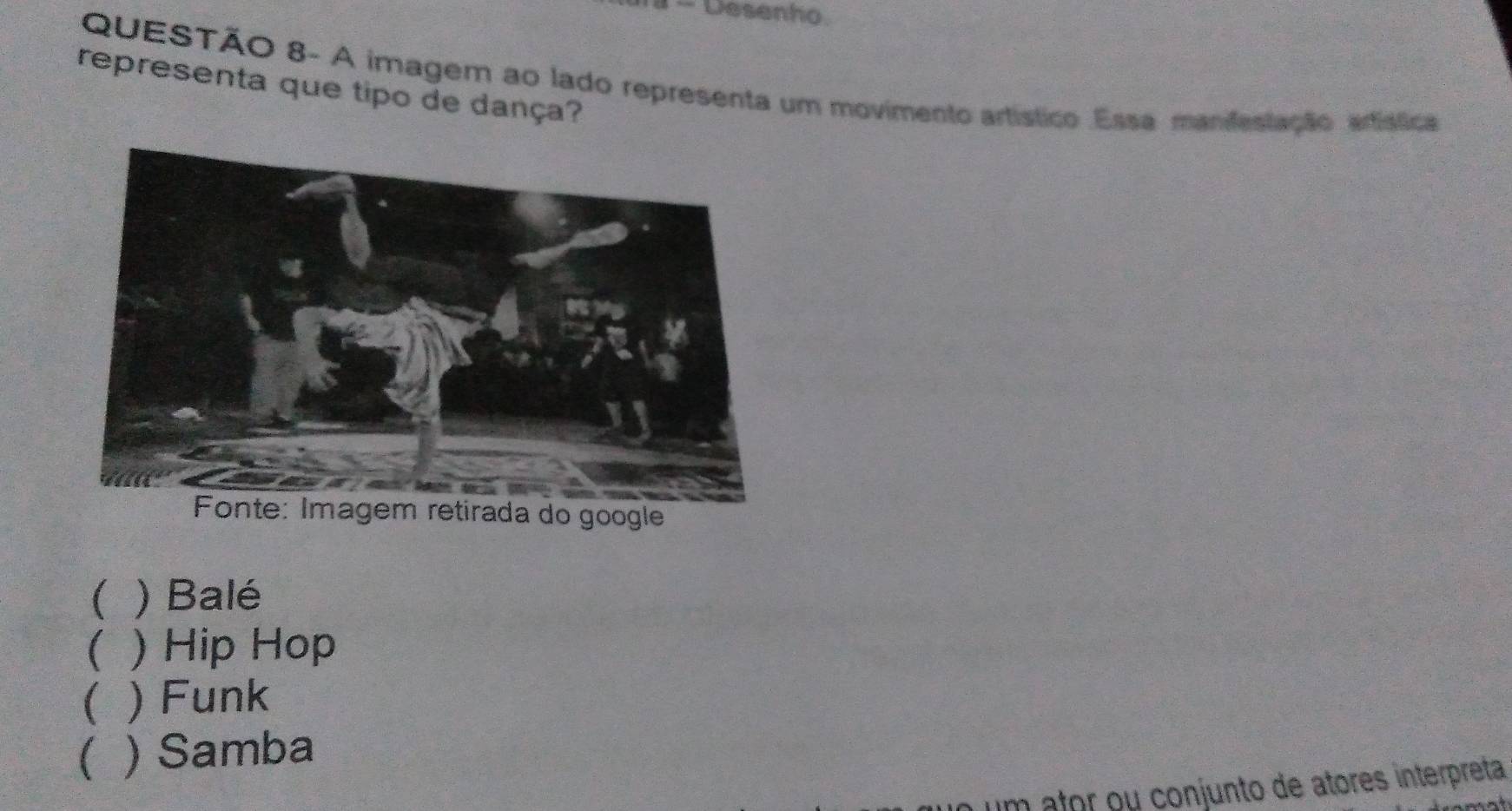 Desenho.
QUESTÃO 8- A imagem ao lado representa um movimento artístico Essa mandestação artística
representa que tipo de dança?
 ) Balé
( ) Hip Hop
 ) Funk
) Samba
um ator ou conjunto de atores interpreta