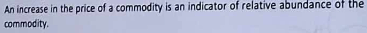 An increase in the price of a commodity is an indicator of relative abundance of the 
commodity.