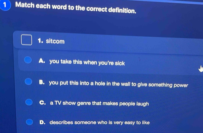 Match each word to the correct definition.
1. sitcom
A. you take this when you're sick
B. you put this into a hole in the wall to give something power
C. a TV show genre that makes people laugh
D. describes someone who is very easy to like