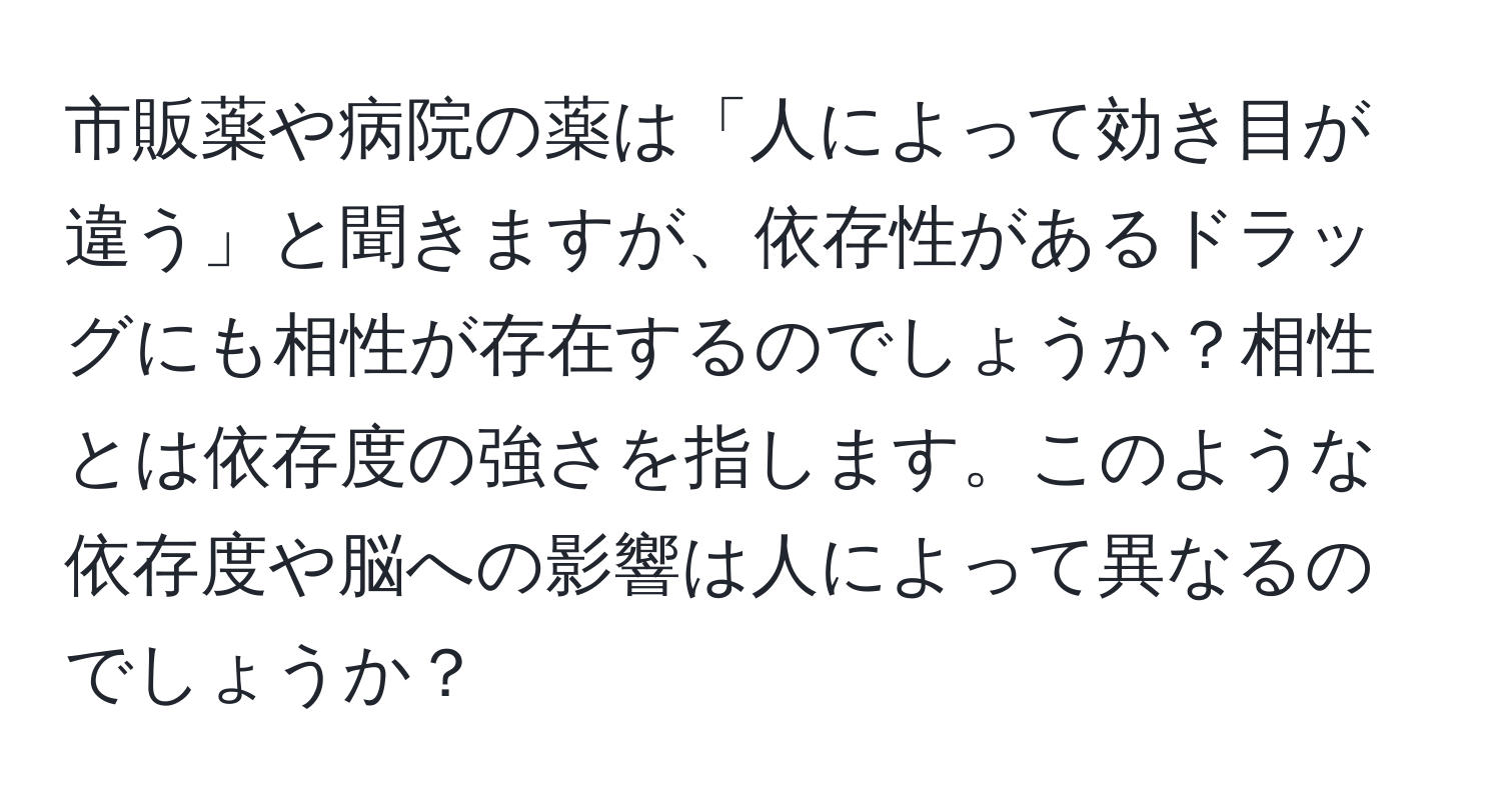 市販薬や病院の薬は「人によって効き目が違う」と聞きますが、依存性があるドラッグにも相性が存在するのでしょうか？相性とは依存度の強さを指します。このような依存度や脳への影響は人によって異なるのでしょうか？