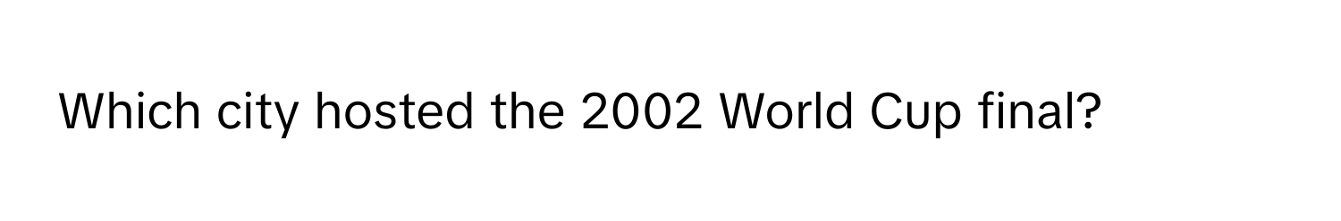 Which city hosted the 2002 World Cup final?