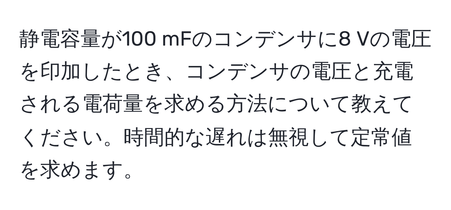 静電容量が100 mFのコンデンサに8 Vの電圧を印加したとき、コンデンサの電圧と充電される電荷量を求める方法について教えてください。時間的な遅れは無視して定常値を求めます。