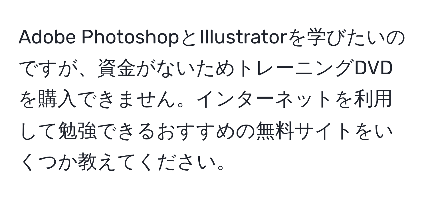 Adobe PhotoshopとIllustratorを学びたいのですが、資金がないためトレーニングDVDを購入できません。インターネットを利用して勉強できるおすすめの無料サイトをいくつか教えてください。