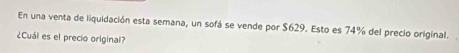 En una venta de liquidación esta semana, un sofá se vende por $629. Esto es 74% del precio original. 
¿Cuál es el precio original?