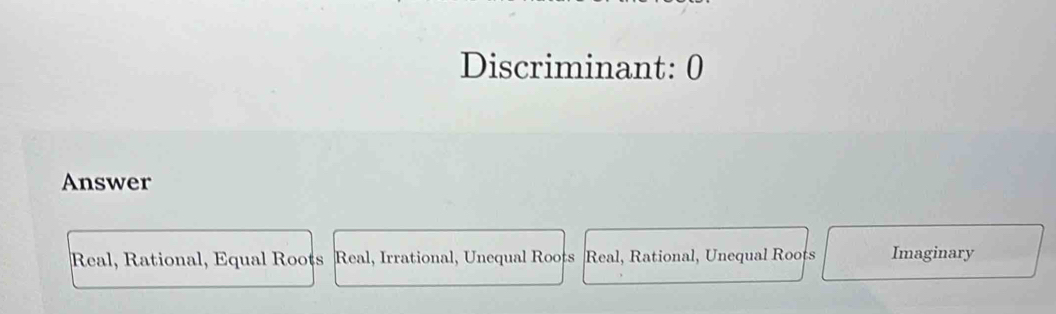 Discriminant: 0
Answer
Real, Rational, Equal Roots Real, Irrational, Unequal Roots Real, Rational, Unequal Roots Imaginary