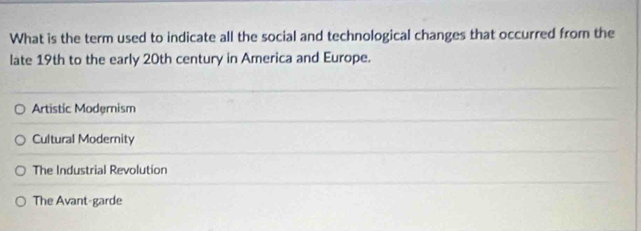 What is the term used to indicate all the social and technological changes that occurred from the
late 19th to the early 20th century in America and Europe.
Artistic Modernism
Cultural Modernity
The Industrial Revolution
The Avant-garde