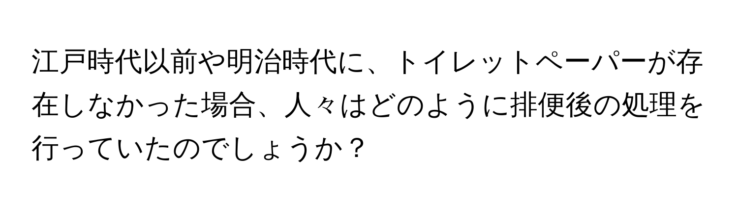 江戸時代以前や明治時代に、トイレットペーパーが存在しなかった場合、人々はどのように排便後の処理を行っていたのでしょうか？