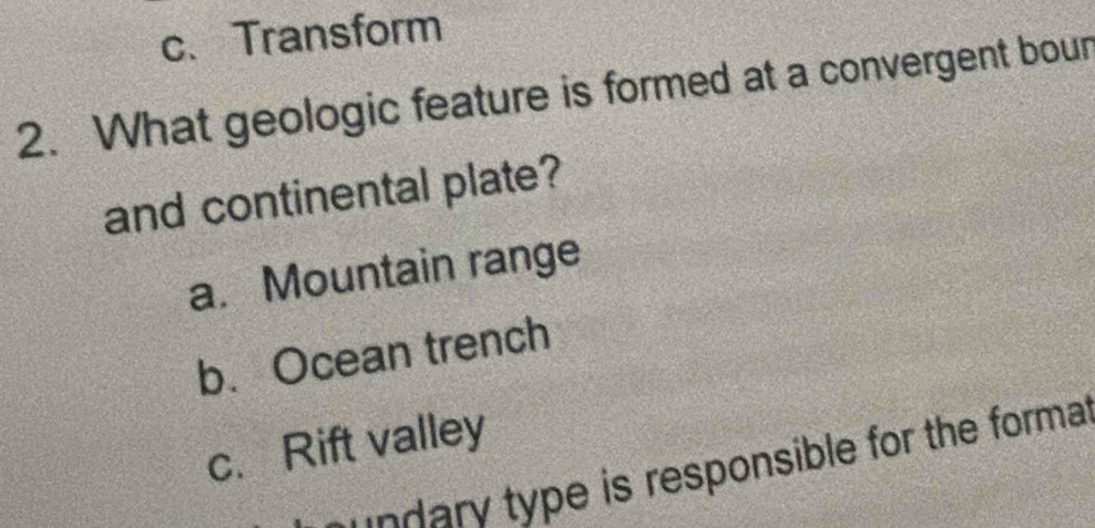 c、 Transform
2. What geologic feature is formed at a convergent bour
and continental plate?
a. Mountain range
b. Ocean trench
c. Rift valley
dry type is responsible for the forma