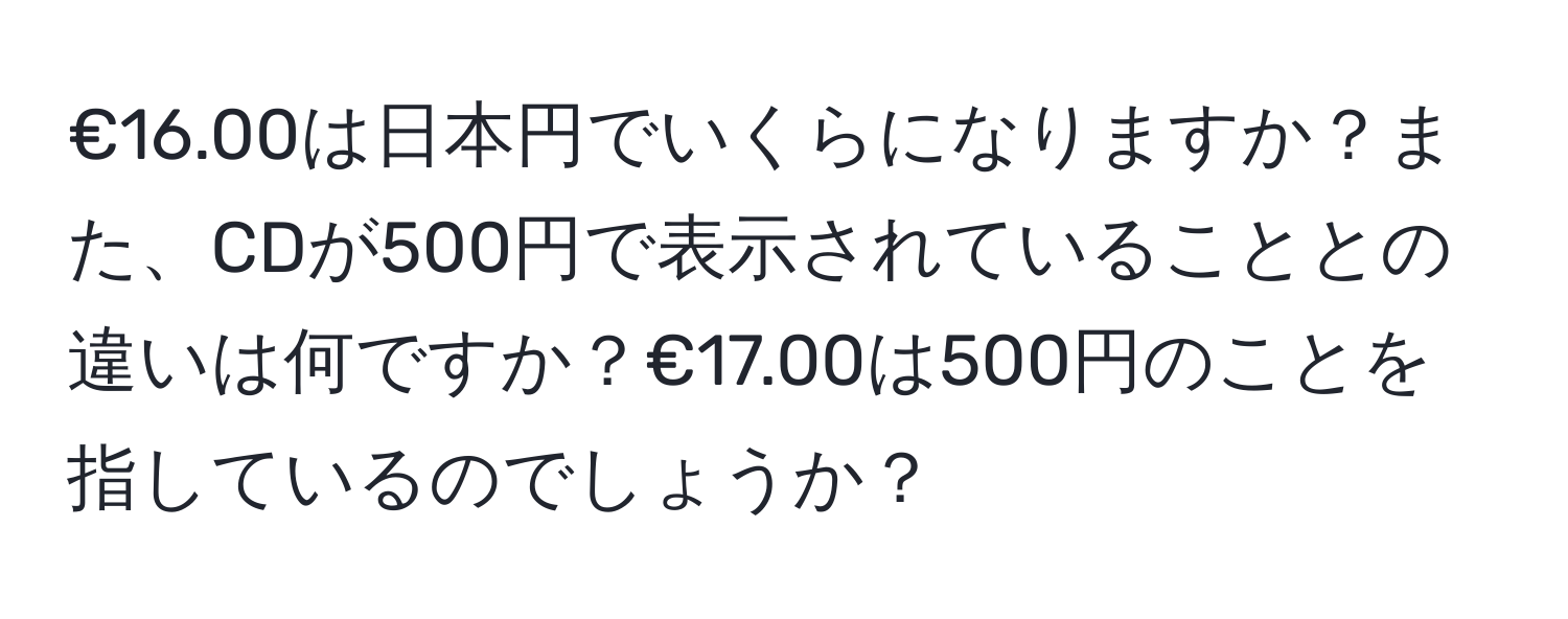 €16.00は日本円でいくらになりますか？また、CDが500円で表示されていることとの違いは何ですか？€17.00は500円のことを指しているのでしょうか？