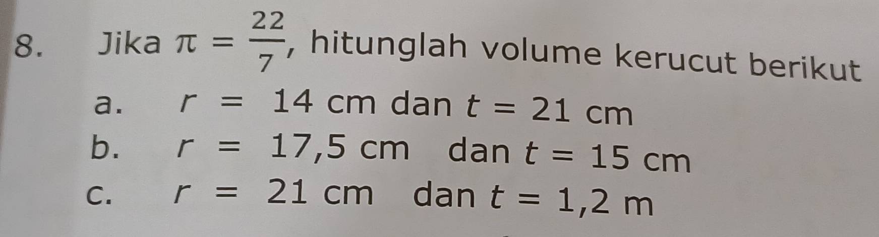 Jika π = 22/7  , hitunglah volume kerucut berikut 
a. r=14cm dan t=21cm
b. r=17,5cm dan t=15cm
r=21cm
C. dan t=1,2m