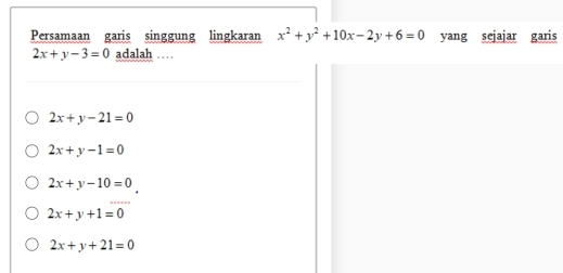 Persamaan garis singgung lingkaran x^2+y^2+10x-2y+6=0 yang sejajar garis
2x+y-3=0 adalah …
2x+y-21=0
2x+y-1=0
2x+y-10=0
2x+y+1=0
2x+y+21=0