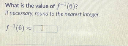 What is the value of f^(-1)(6) ? 
If necessary, round to the nearest integer.
f^(-1)(6)approx □