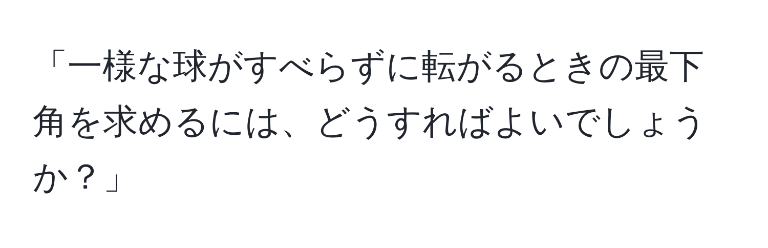 「一様な球がすべらずに転がるときの最下角を求めるには、どうすればよいでしょうか？」