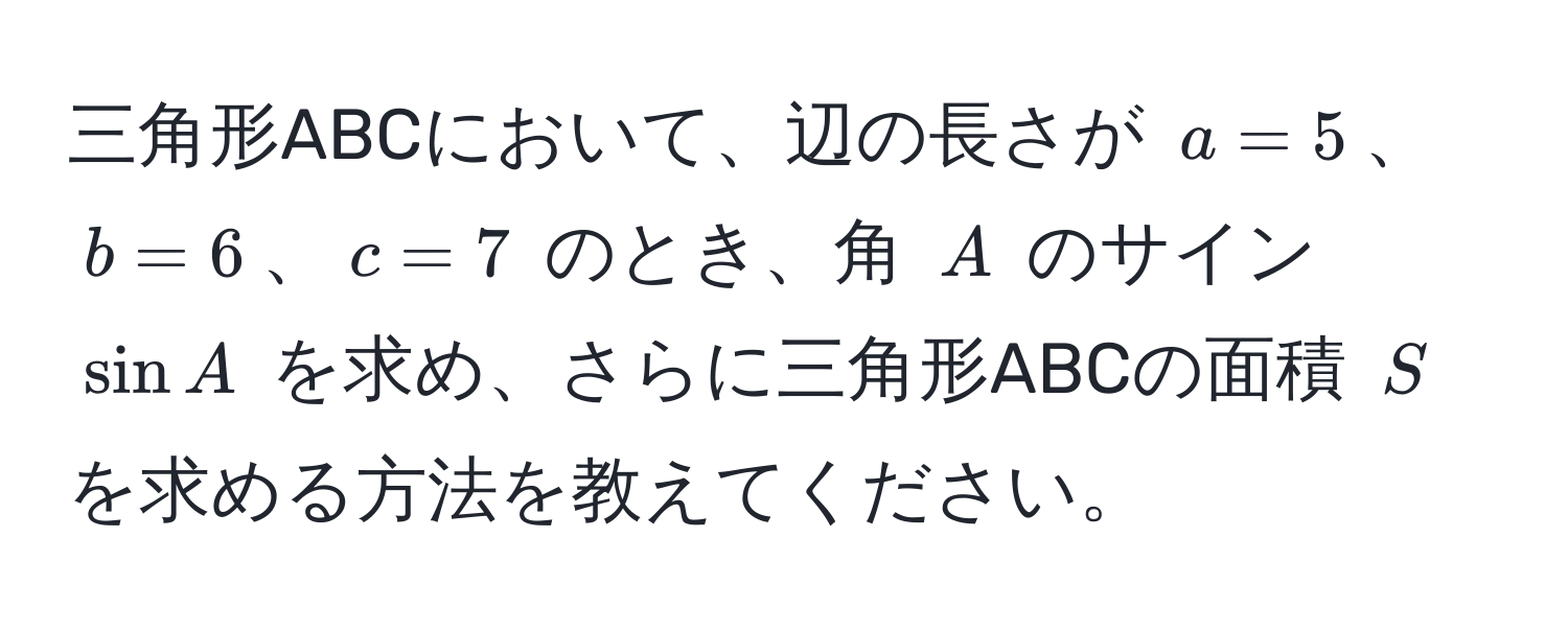 三角形ABCにおいて、辺の長さが ( a = 5 )、( b = 6 )、( c = 7 ) のとき、角 ( A ) のサイン ( sin A ) を求め、さらに三角形ABCの面積 ( S ) を求める方法を教えてください。