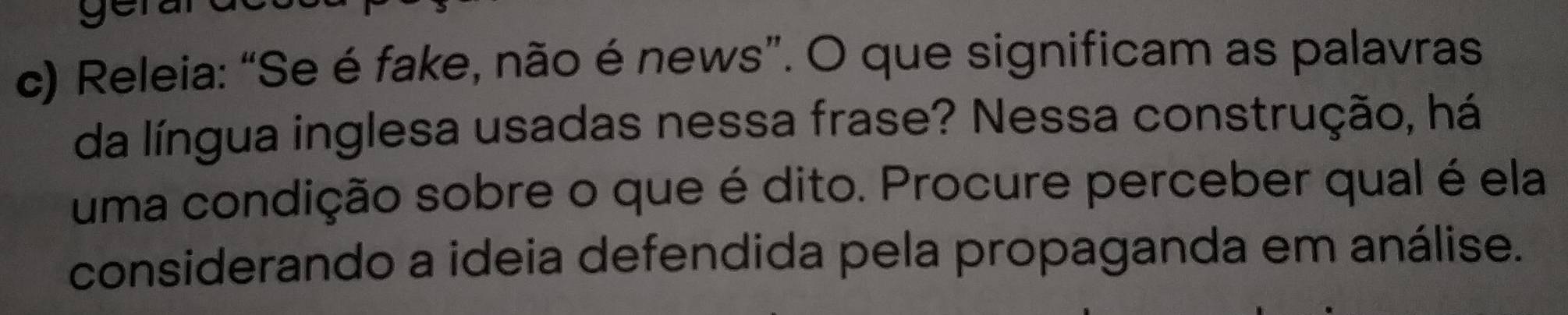 Releia: “Se é fake, não é news”. O que significam as palavras 
da língua inglesa usadas nessa frase? Nessa construção, há 
uma condição sobre o que é dito. Procure perceber qual é ela 
considerando a ideia defendida pela propaganda em análise.